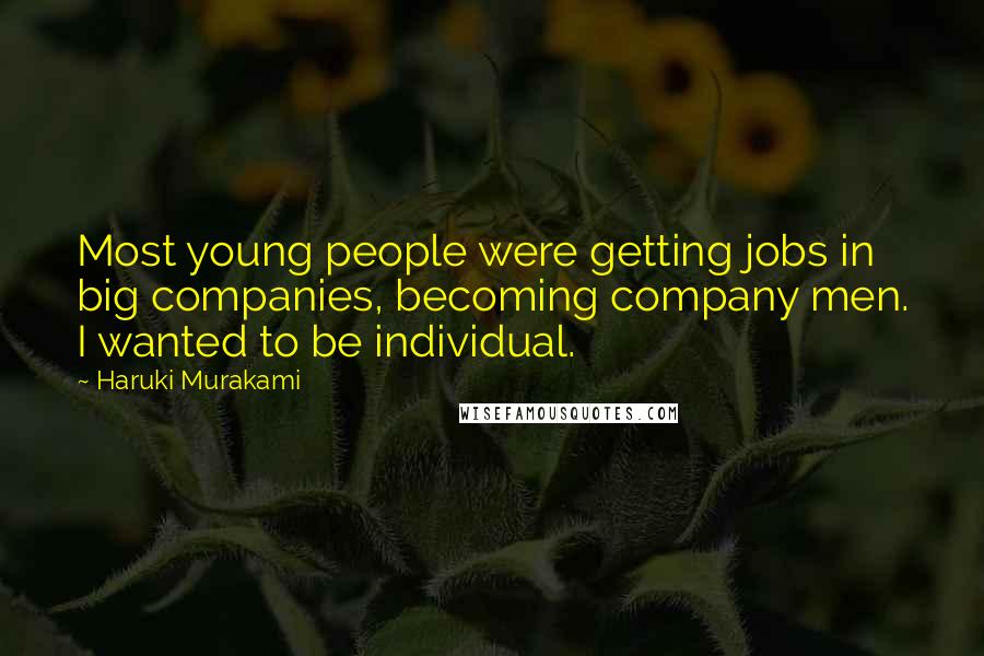Haruki Murakami Quotes: Most young people were getting jobs in big companies, becoming company men. I wanted to be individual.
