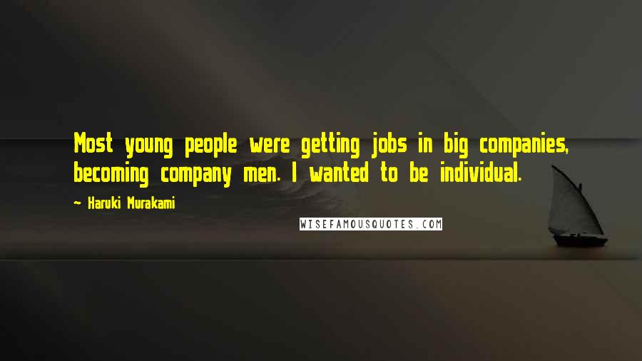 Haruki Murakami Quotes: Most young people were getting jobs in big companies, becoming company men. I wanted to be individual.