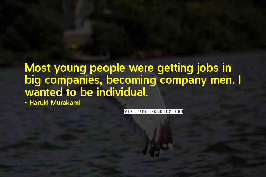 Haruki Murakami Quotes: Most young people were getting jobs in big companies, becoming company men. I wanted to be individual.