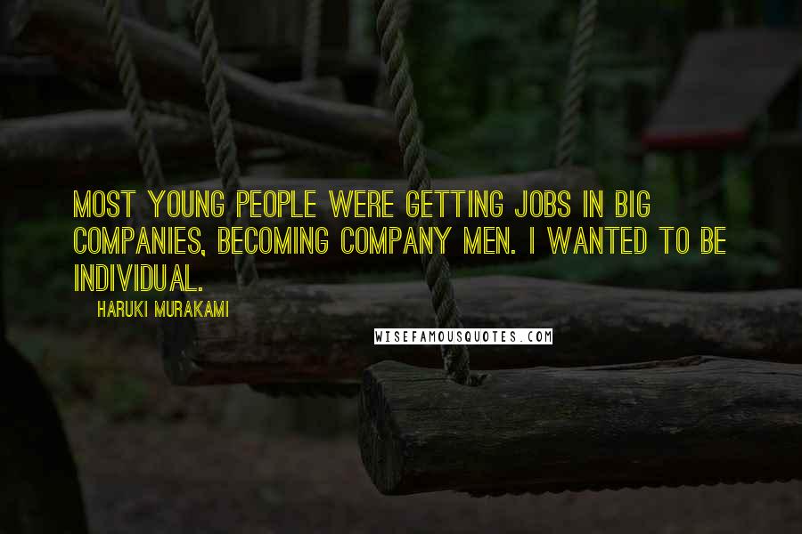 Haruki Murakami Quotes: Most young people were getting jobs in big companies, becoming company men. I wanted to be individual.