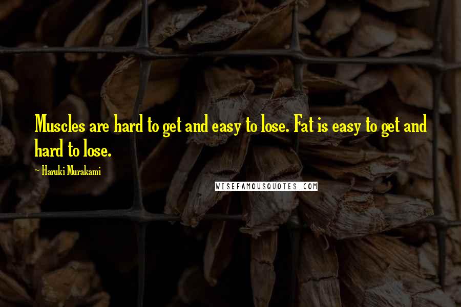 Haruki Murakami Quotes: Muscles are hard to get and easy to lose. Fat is easy to get and hard to lose.