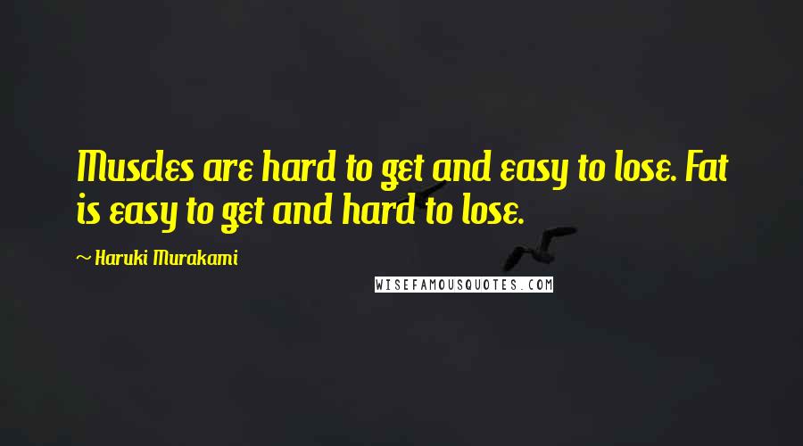 Haruki Murakami Quotes: Muscles are hard to get and easy to lose. Fat is easy to get and hard to lose.