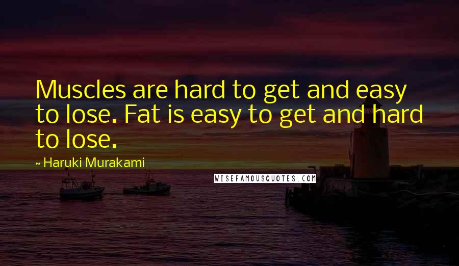 Haruki Murakami Quotes: Muscles are hard to get and easy to lose. Fat is easy to get and hard to lose.