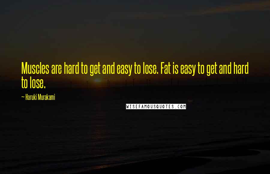 Haruki Murakami Quotes: Muscles are hard to get and easy to lose. Fat is easy to get and hard to lose.