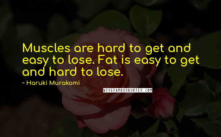 Haruki Murakami Quotes: Muscles are hard to get and easy to lose. Fat is easy to get and hard to lose.