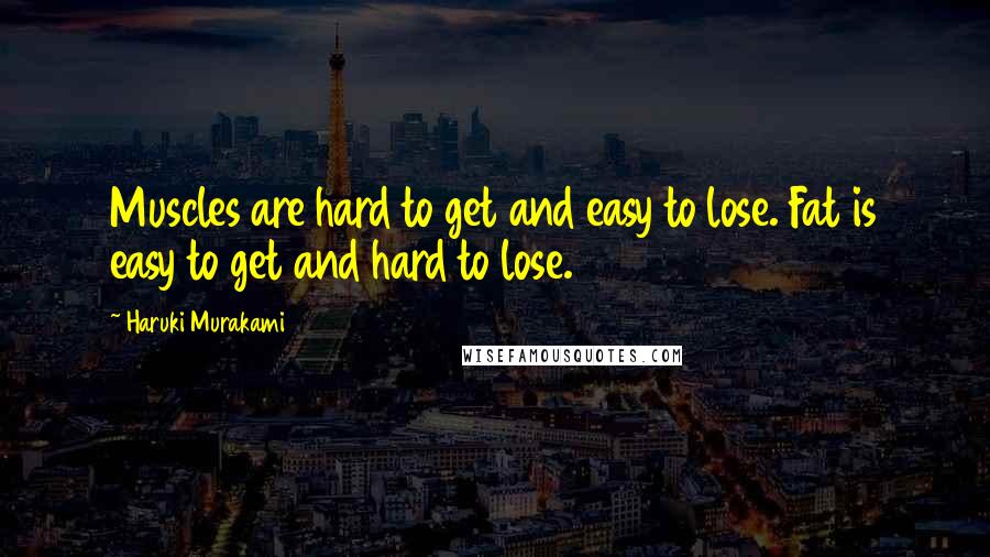 Haruki Murakami Quotes: Muscles are hard to get and easy to lose. Fat is easy to get and hard to lose.