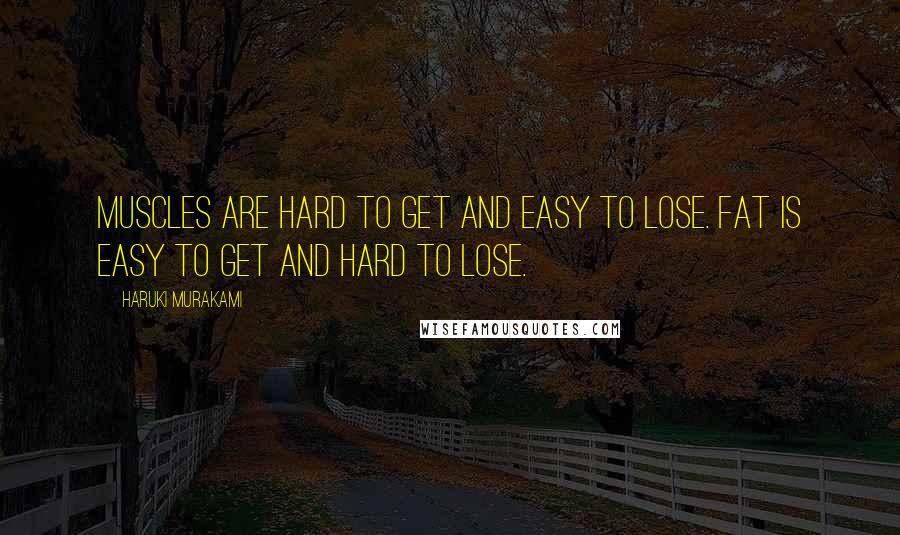 Haruki Murakami Quotes: Muscles are hard to get and easy to lose. Fat is easy to get and hard to lose.