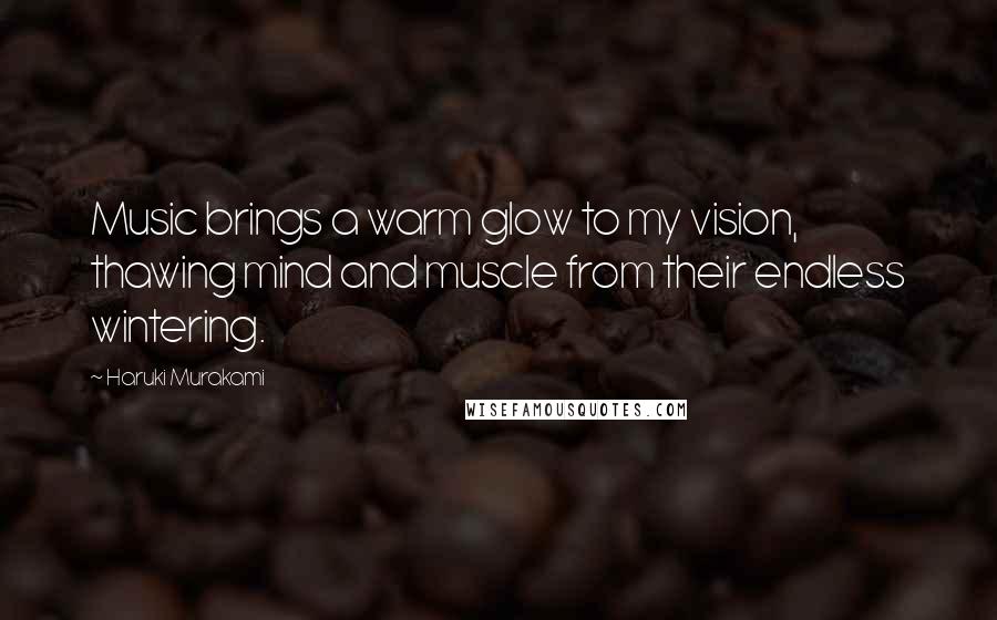 Haruki Murakami Quotes: Music brings a warm glow to my vision, thawing mind and muscle from their endless wintering.