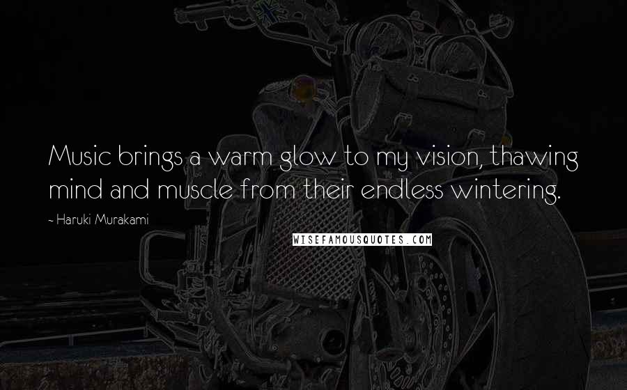 Haruki Murakami Quotes: Music brings a warm glow to my vision, thawing mind and muscle from their endless wintering.