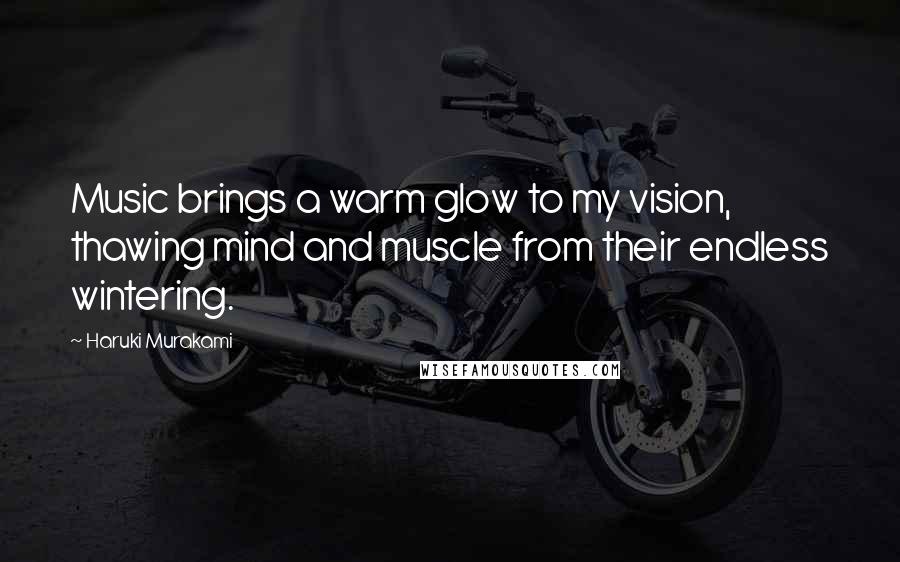 Haruki Murakami Quotes: Music brings a warm glow to my vision, thawing mind and muscle from their endless wintering.