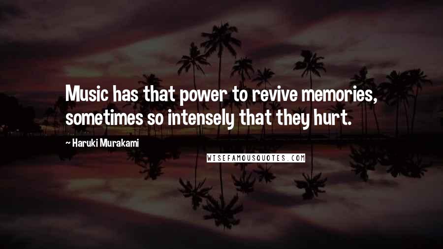 Haruki Murakami Quotes: Music has that power to revive memories, sometimes so intensely that they hurt.