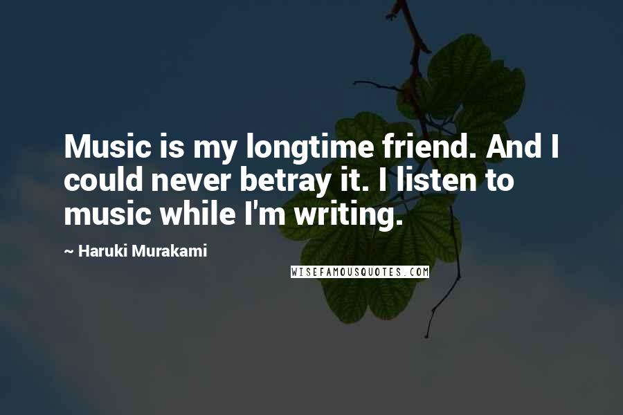 Haruki Murakami Quotes: Music is my longtime friend. And I could never betray it. I listen to music while I'm writing.
