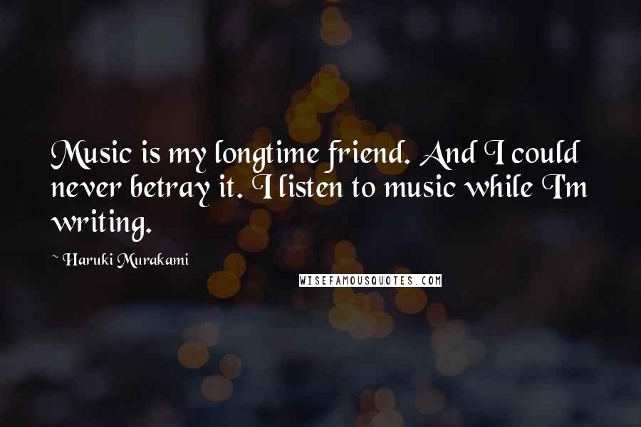 Haruki Murakami Quotes: Music is my longtime friend. And I could never betray it. I listen to music while I'm writing.