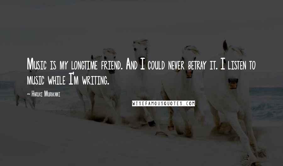 Haruki Murakami Quotes: Music is my longtime friend. And I could never betray it. I listen to music while I'm writing.