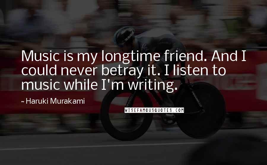 Haruki Murakami Quotes: Music is my longtime friend. And I could never betray it. I listen to music while I'm writing.