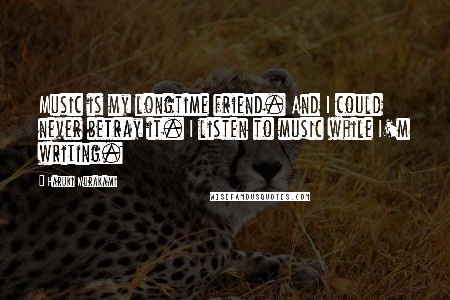 Haruki Murakami Quotes: Music is my longtime friend. And I could never betray it. I listen to music while I'm writing.