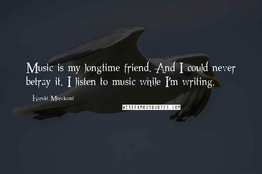 Haruki Murakami Quotes: Music is my longtime friend. And I could never betray it. I listen to music while I'm writing.