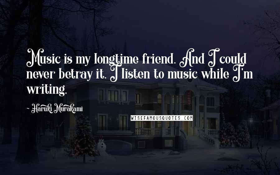 Haruki Murakami Quotes: Music is my longtime friend. And I could never betray it. I listen to music while I'm writing.