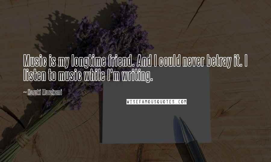 Haruki Murakami Quotes: Music is my longtime friend. And I could never betray it. I listen to music while I'm writing.