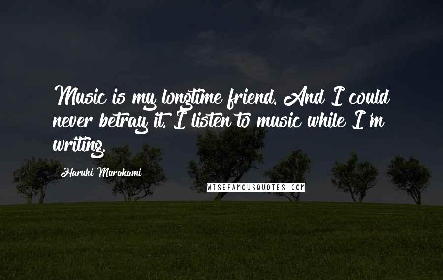 Haruki Murakami Quotes: Music is my longtime friend. And I could never betray it. I listen to music while I'm writing.