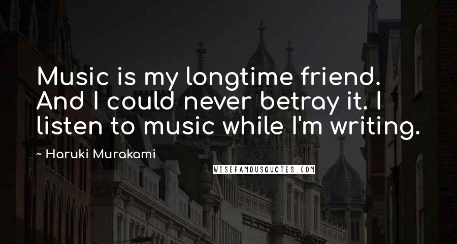 Haruki Murakami Quotes: Music is my longtime friend. And I could never betray it. I listen to music while I'm writing.