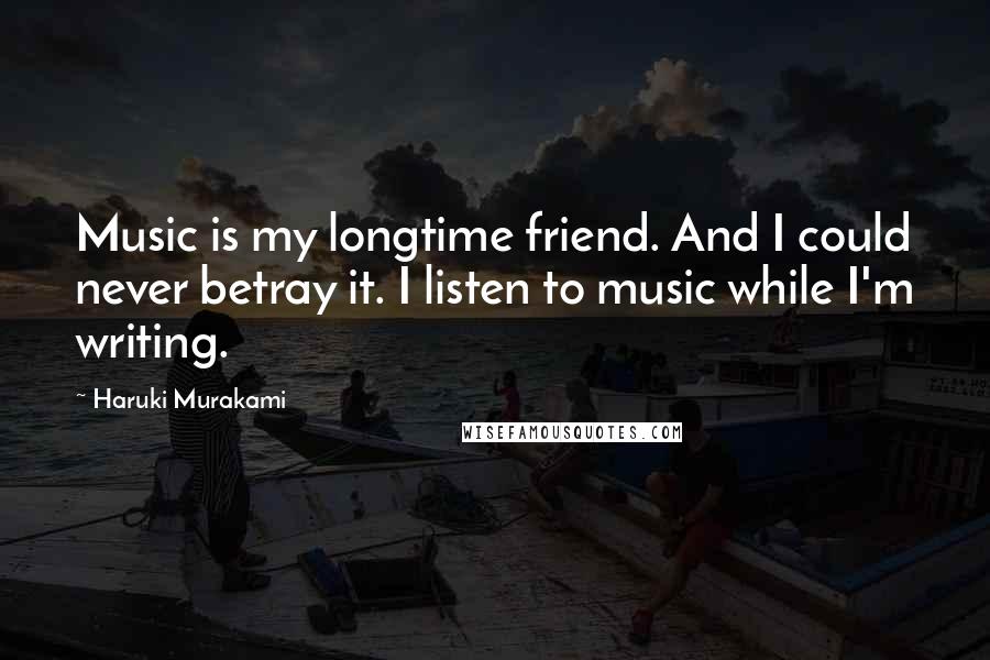 Haruki Murakami Quotes: Music is my longtime friend. And I could never betray it. I listen to music while I'm writing.