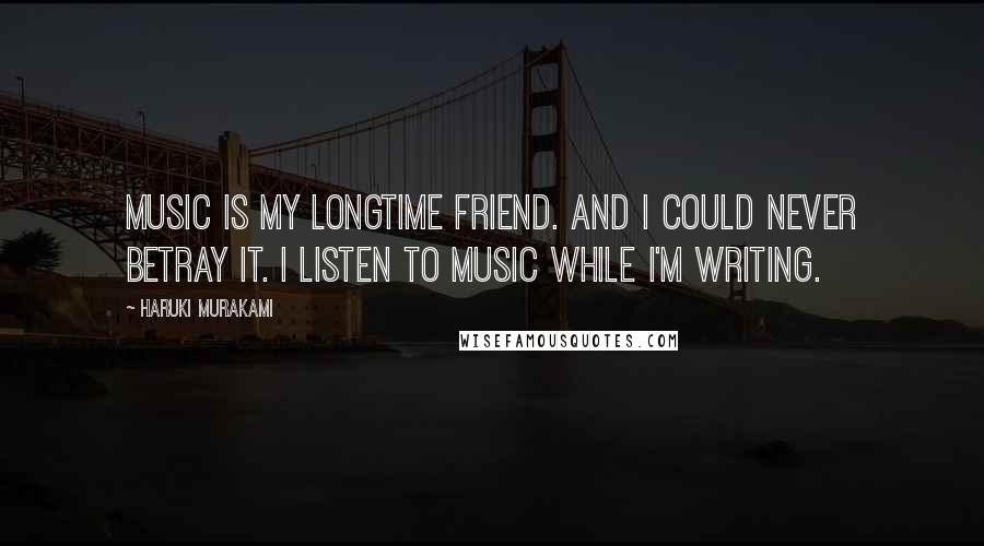 Haruki Murakami Quotes: Music is my longtime friend. And I could never betray it. I listen to music while I'm writing.