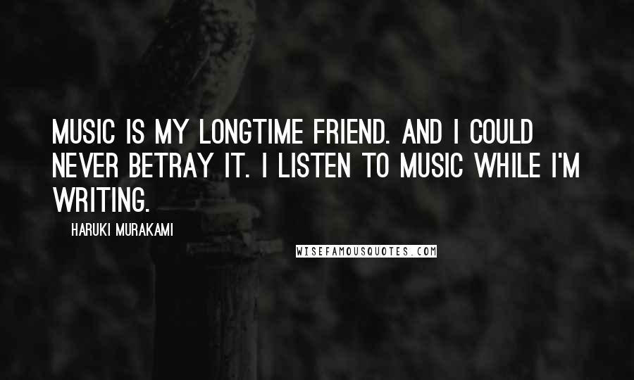 Haruki Murakami Quotes: Music is my longtime friend. And I could never betray it. I listen to music while I'm writing.