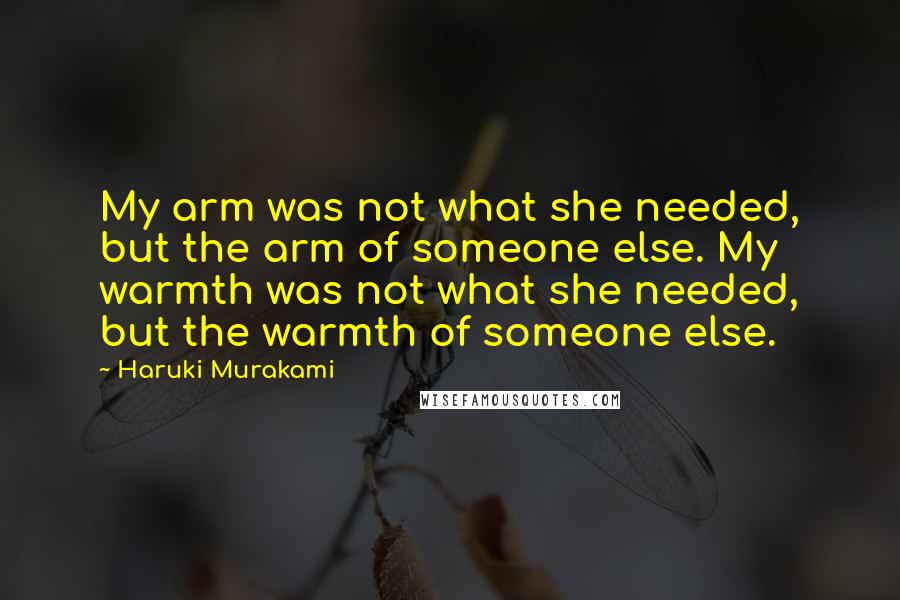 Haruki Murakami Quotes: My arm was not what she needed, but the arm of someone else. My warmth was not what she needed, but the warmth of someone else.