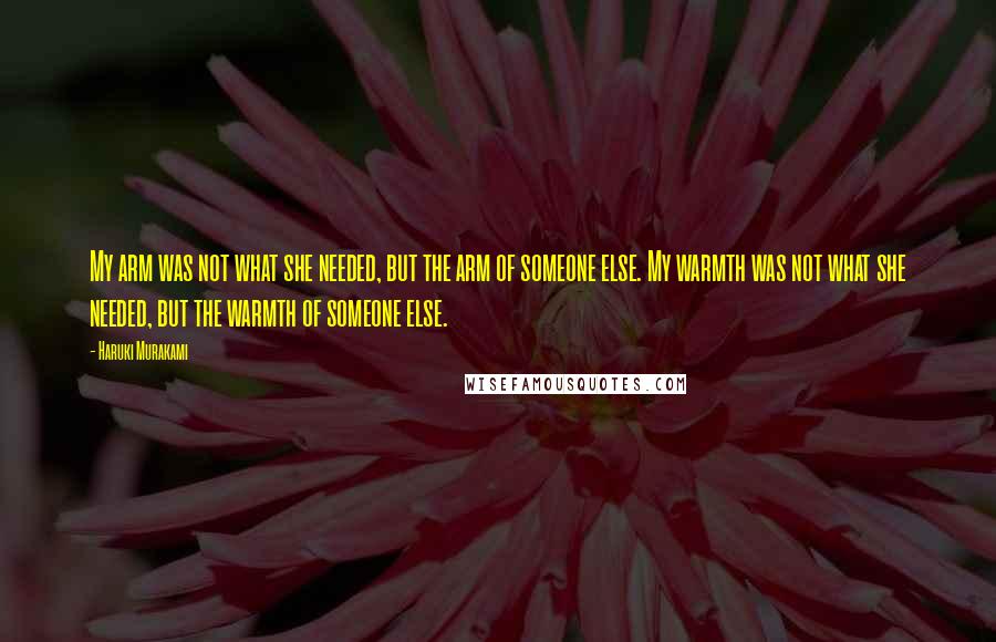 Haruki Murakami Quotes: My arm was not what she needed, but the arm of someone else. My warmth was not what she needed, but the warmth of someone else.