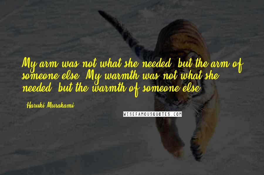 Haruki Murakami Quotes: My arm was not what she needed, but the arm of someone else. My warmth was not what she needed, but the warmth of someone else.
