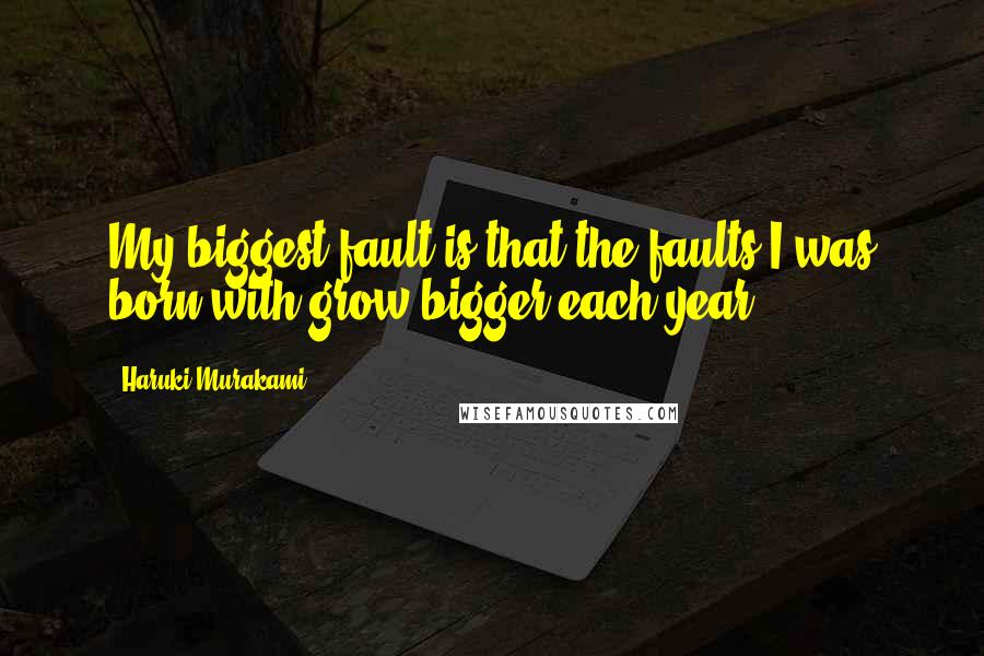 Haruki Murakami Quotes: My biggest fault is that the faults I was born with grow bigger each year.