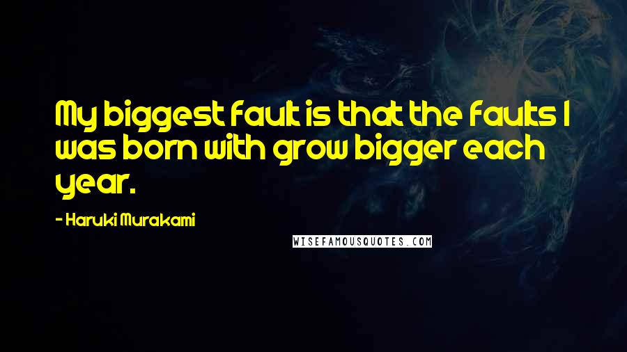Haruki Murakami Quotes: My biggest fault is that the faults I was born with grow bigger each year.