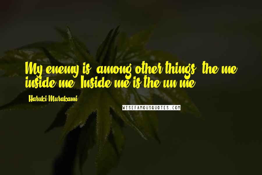 Haruki Murakami Quotes: My enemy is, among other things, the me inside me. Inside me is the un-me