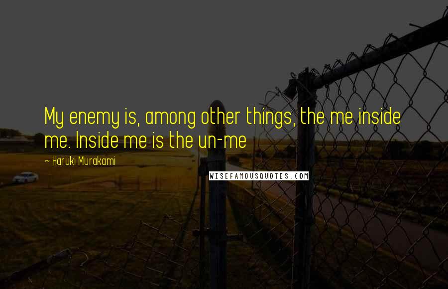 Haruki Murakami Quotes: My enemy is, among other things, the me inside me. Inside me is the un-me