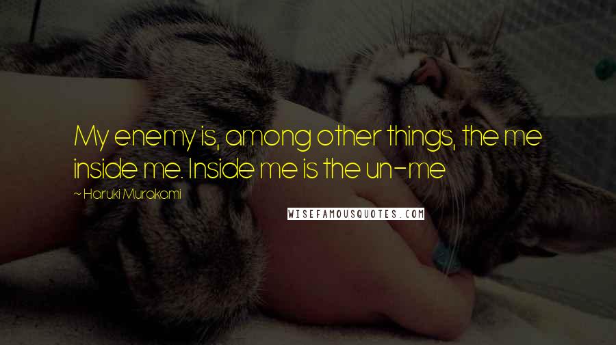 Haruki Murakami Quotes: My enemy is, among other things, the me inside me. Inside me is the un-me