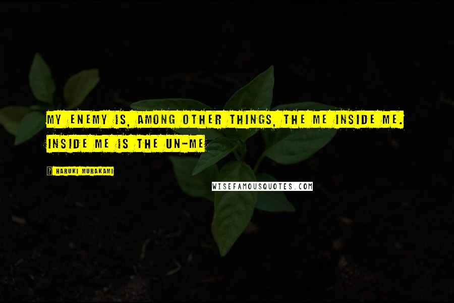 Haruki Murakami Quotes: My enemy is, among other things, the me inside me. Inside me is the un-me