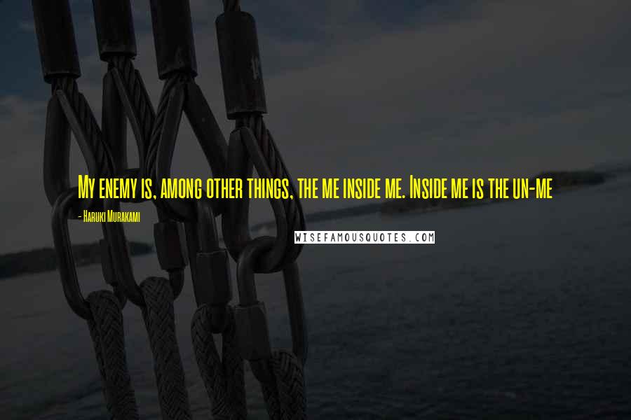 Haruki Murakami Quotes: My enemy is, among other things, the me inside me. Inside me is the un-me