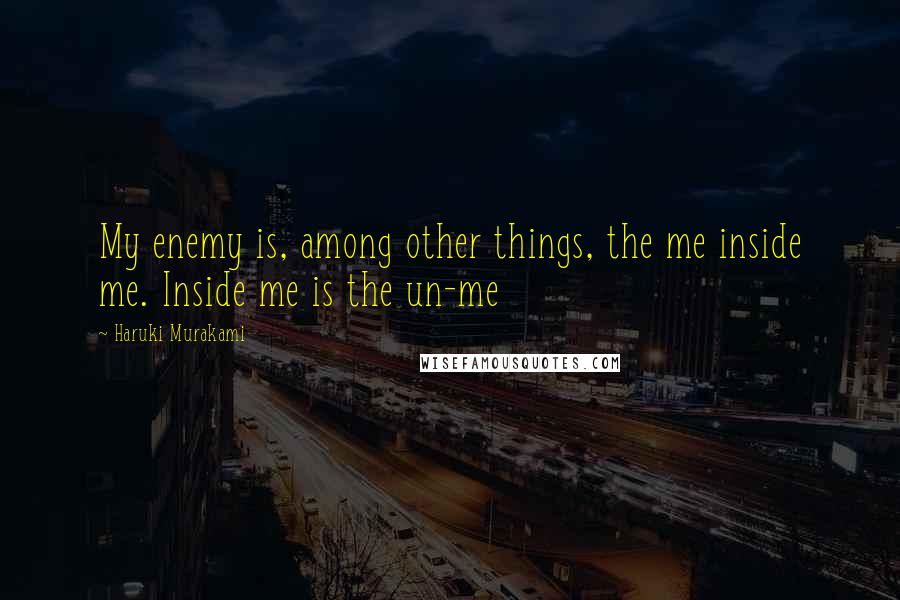 Haruki Murakami Quotes: My enemy is, among other things, the me inside me. Inside me is the un-me