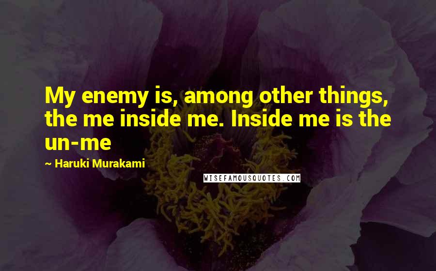 Haruki Murakami Quotes: My enemy is, among other things, the me inside me. Inside me is the un-me
