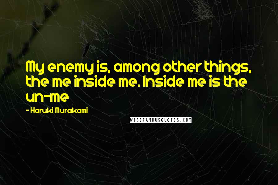 Haruki Murakami Quotes: My enemy is, among other things, the me inside me. Inside me is the un-me