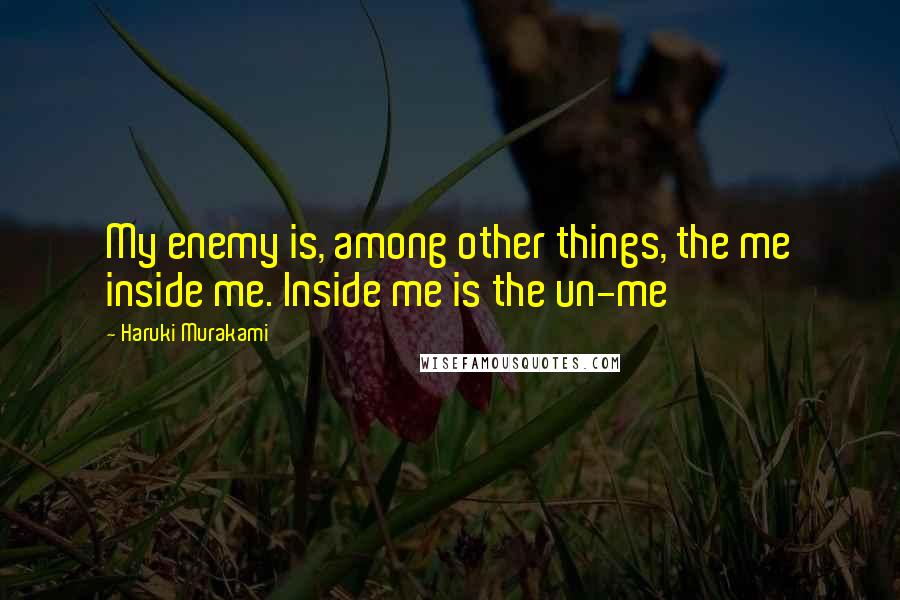 Haruki Murakami Quotes: My enemy is, among other things, the me inside me. Inside me is the un-me