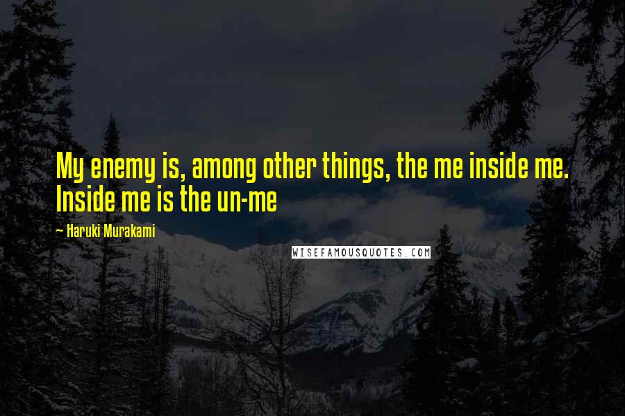 Haruki Murakami Quotes: My enemy is, among other things, the me inside me. Inside me is the un-me