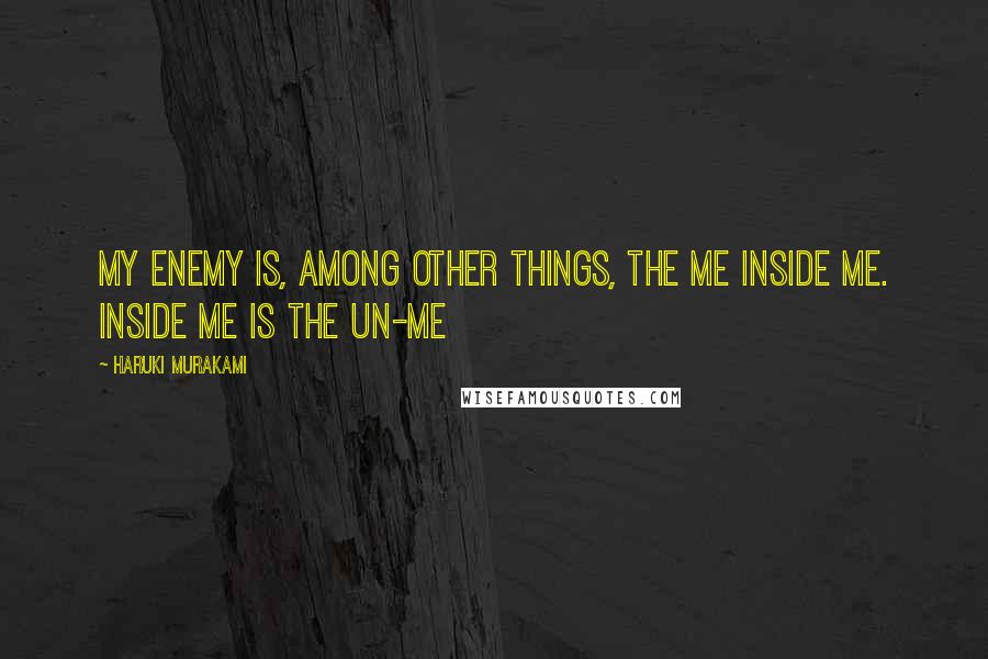 Haruki Murakami Quotes: My enemy is, among other things, the me inside me. Inside me is the un-me