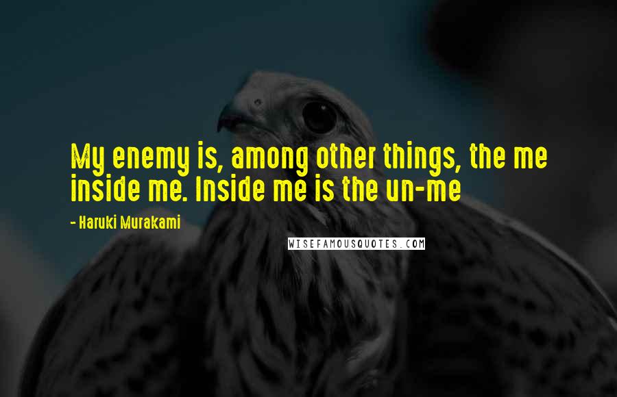 Haruki Murakami Quotes: My enemy is, among other things, the me inside me. Inside me is the un-me