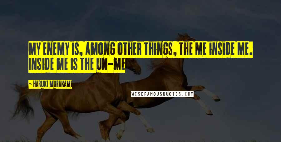 Haruki Murakami Quotes: My enemy is, among other things, the me inside me. Inside me is the un-me