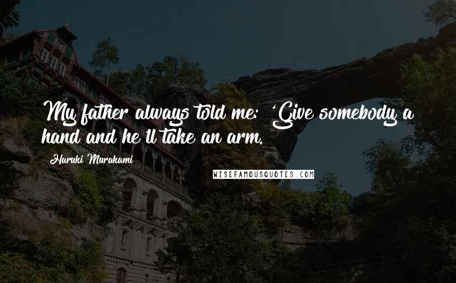 Haruki Murakami Quotes: My father always told me: 'Give somebody a hand and he'll take an arm.