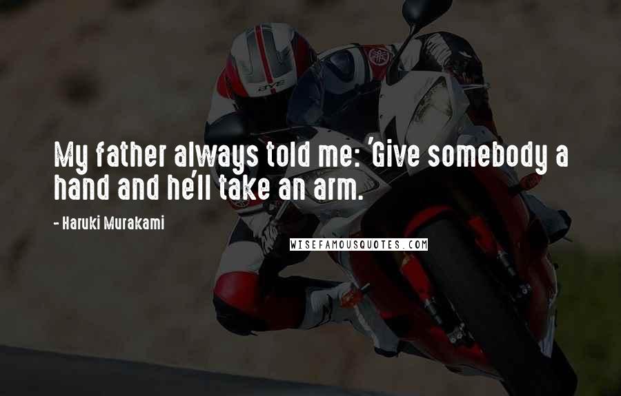 Haruki Murakami Quotes: My father always told me: 'Give somebody a hand and he'll take an arm.