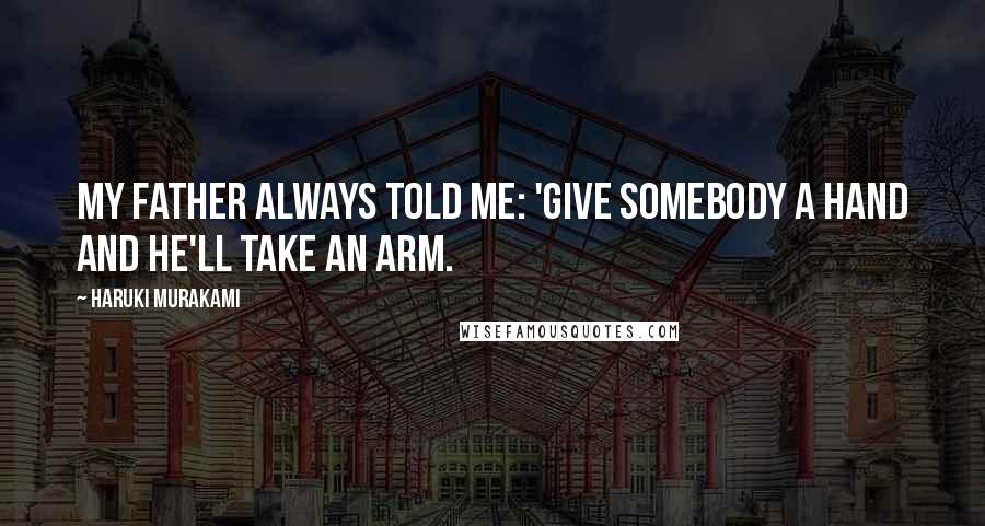 Haruki Murakami Quotes: My father always told me: 'Give somebody a hand and he'll take an arm.