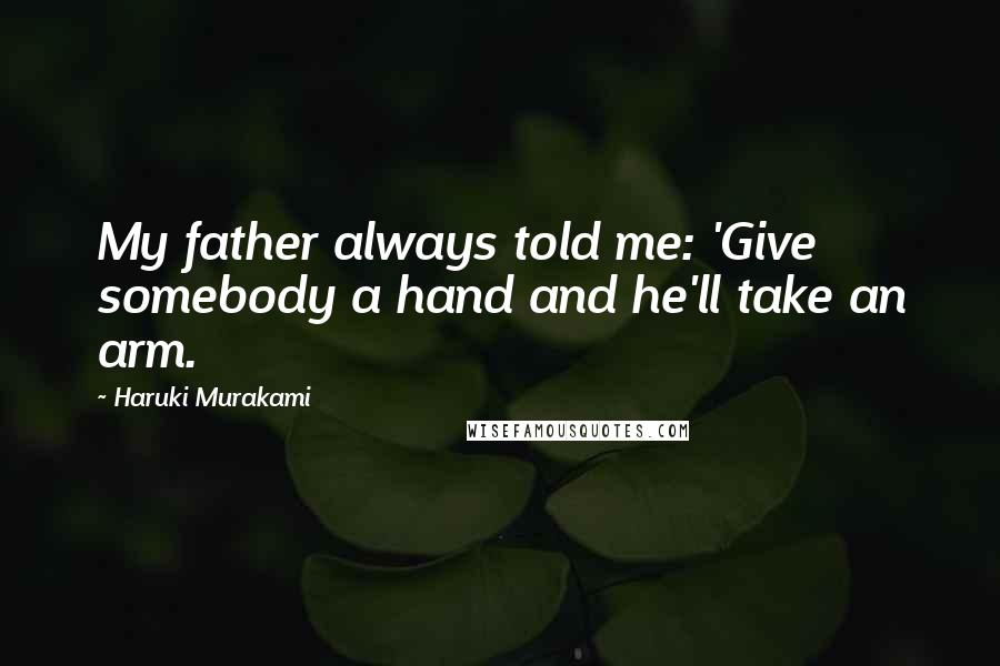 Haruki Murakami Quotes: My father always told me: 'Give somebody a hand and he'll take an arm.